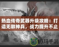 熱血傳奇武器升級攻略：打造無敵神兵，戰(zhàn)力提升不止