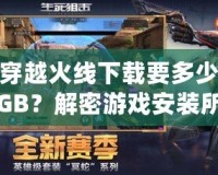 穿越火線(xiàn)下載要多少GB？解密游戲安裝所需空間和優(yōu)化技巧！