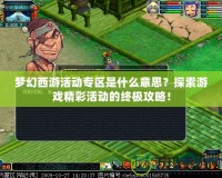 夢(mèng)幻西游活動(dòng)專區(qū)是什么意思？探索游戲精彩活動(dòng)的終極攻略！