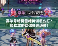 賽爾號(hào)哈莫雷特特訓(xùn)怎么打？輕松攻略助你快速通關(guān)！