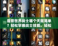 魔獸世界戰(zhàn)士哪個天賦簡單？輕松掌握戰(zhàn)士技能，輕松享受游戲樂趣！