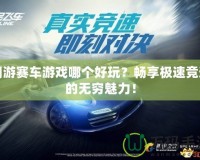網(wǎng)游賽車游戲哪個(gè)好玩？暢享極速競速的無窮魅力！