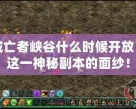 地下城亡者峽谷什么時候開放？揭開這一神秘副本的面紗！