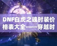 DNF白虎之魂時裝價格表大全——穿越時空，點亮你的戰(zhàn)斗之路！