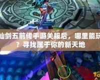 仙劍五前傳手游關(guān)服后，哪里能玩？尋找屬于你的新天地