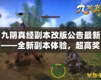 九陰真經(jīng)副本改版公告最新——全新副本體驗，超高獎勵等你來拿！