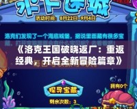 《洛克王國破曉返廠：重返經(jīng)典，開啟全新冒險篇章》