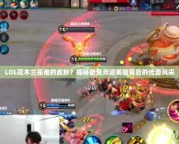 LOL花木蘭是誰(shuí)的皮膚？揭秘最受歡迎英雄背后的傳奇風(fēng)采