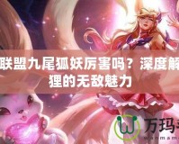 英雄聯(lián)盟九尾狐妖厲害嗎？深度解析狐貍的無(wú)敵魅力