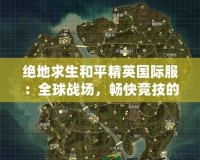 絕地求生和平精英國際服：全球戰(zhàn)場，暢快競技的極致體驗(yàn)