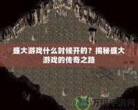 盛大游戲什么時候開的？揭秘盛大游戲的傳奇之路