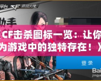 《CF擊殺圖標(biāo)一覽：讓你成為游戲中的獨(dú)特存在！》