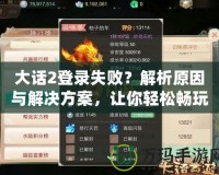 大話2登錄失?。拷馕鲈蚺c解決方案，讓你輕松暢玩游戲！