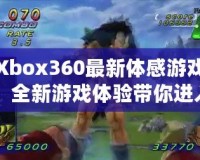 Xbox360最新體感游戲：全新游戲體驗帶你進入虛擬與現(xiàn)實的奇妙世界