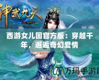 西游女兒國官方版：穿越千年，邂逅奇幻愛情