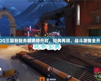 《QQ三國新服務(wù)器震撼開啟，經(jīng)典再現(xiàn)，戰(zhàn)斗激情全開！》