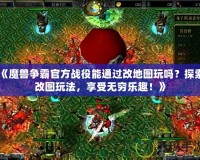 《魔獸爭霸官方戰(zhàn)役能通過改地圖玩嗎？探索改圖玩法，享受無窮樂趣！》