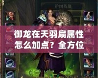 御龍在天羽扇屬性怎么加點(diǎn)？全方位解析助你輕松掌控戰(zhàn)場！