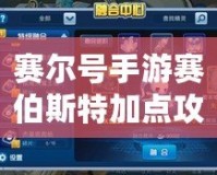 賽爾號手游賽伯斯特加點攻略：讓你的賽伯斯特強勢崛起！