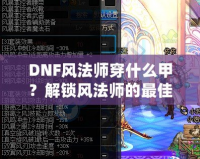 DNF風法師穿什么甲？解鎖風法師的最佳裝備搭配攻略！