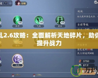 天之亂2.6攻略：全面解析天地碎片，助你快速提升戰(zhàn)力
