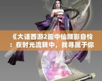 《大話西游2畫中仙顧影自憐：在時光流轉(zhuǎn)中，找尋屬于你的仙境》