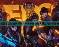 英雄聯(lián)盟怎么加戰(zhàn)隊(duì)好友？一步步教你加入戰(zhàn)隊(duì)與戰(zhàn)隊(duì)好友互動(dòng)