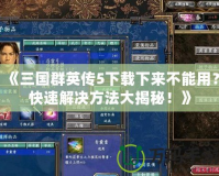 《三國(guó)群英傳5下載下來(lái)不能用？快速解決方法大揭秘！》
