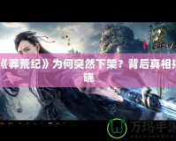 《莽荒紀(jì)》為何突然下架？背后真相揭曉