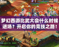 夢(mèng)幻西游比武大會(huì)什么時(shí)候進(jìn)場(chǎng)？開(kāi)啟你的競(jìng)技之路！