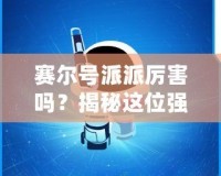 賽爾號派派厲害嗎？揭秘這位強力戰(zhàn)寵的獨特魅力！