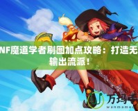 DNF魔道學(xué)者刷圖加點攻略：打造無敵輸出流派！