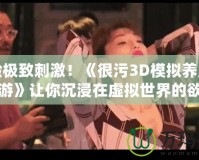 體驗(yàn)極致刺激！《很污3D模擬養(yǎng)成游戲手游》讓你沉浸在虛擬世界的欲望與冒險(xiǎn)