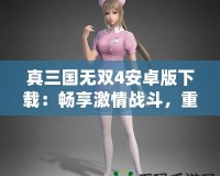 真三國無雙4安卓版下載：暢享激情戰(zhàn)斗，重溫三國英雄夢
