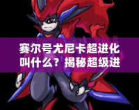 賽爾號(hào)尤尼卡超進(jìn)化叫什么？揭秘超級(jí)進(jìn)化背后的強(qiáng)大力量！