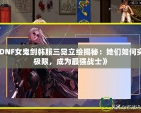 《DNF女鬼劍韓服三覺(jué)立繪揭秘：她們?nèi)绾瓮黄茦O限，成為最強(qiáng)戰(zhàn)士》