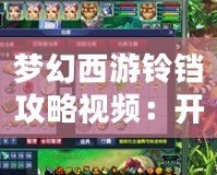 夢幻西游鈴鐺攻略視頻：開啟你的夢幻之旅，輕松掌握鈴鐺技巧！