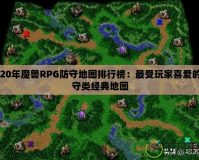 2020年魔獸RPG防守地圖排行榜：最受玩家喜愛(ài)的防守類經(jīng)典地圖