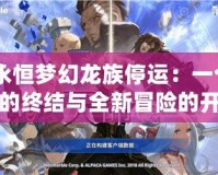 《永恒夢(mèng)幻龍族停運(yùn)：一個(gè)時(shí)代的終結(jié)與全新冒險(xiǎn)的開啟》