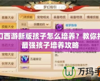 夢幻西游新版孩子怎么培養(yǎng)？教你打造最強孩子培養(yǎng)攻略