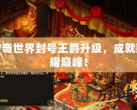 傳奇世界封號王爵升級，成就榮耀巔峰！