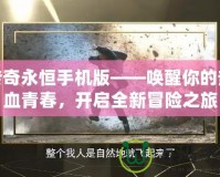 傳奇永恒手機(jī)版——喚醒你的熱血青春，開啟全新冒險(xiǎn)之旅
