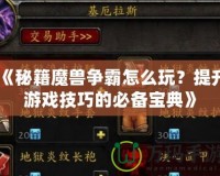 《秘籍魔獸爭霸怎么玩？提升游戲技巧的必備寶典》