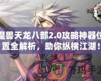 魔獸天龍八部2.0攻略神器位置全解析，助你縱橫江湖！