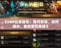 《DNF白虎稱號：如何獲得、如何提升，助你登頂巔峰》