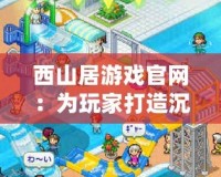 西山居游戲官網(wǎng)：為玩家打造沉浸式游戲體驗的數(shù)字樂園