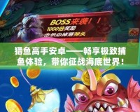 獵魚高手安卓——暢享極致捕魚體驗，帶你征戰(zhàn)海底世界！