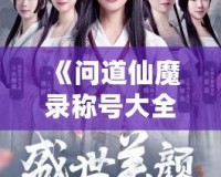 《問道仙魔錄稱號大全：探秘稱號系統(tǒng)，提升實(shí)力的秘密武器》