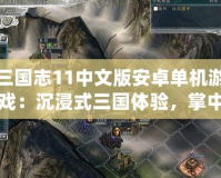 三國志11中文版安卓單機游戲：沉浸式三國體驗，掌中江山盡在掌握