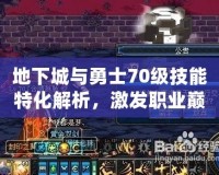 地下城與勇士70級技能特化解析，激發(fā)職業(yè)巔峰戰(zhàn)力